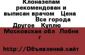 Клоназепам,рекомендован и выписан врачом › Цена ­ 400-500 - Все города Другое » Куплю   . Московская обл.,Лобня г.